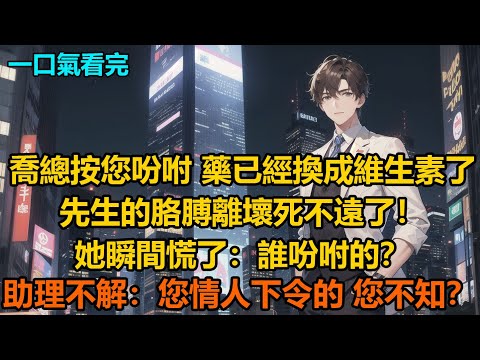 “喬總，按您吩咐，藥已經換成維生素了，先生的胳膊離壞死不遠了！”她瞬間慌了：誰吩咐的？助理不解：您情人下令的，您不知？
