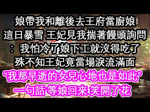 娘帶我和離後去王府當廚娘這日暴雪 王妃見我揣著饅頭詢問：我怕冷了娘下工就沒得吃了殊不知王妃竟當場淚流滿面“我那早逝的女兒心地也是如此”一句話 等娘回來 笑開了花【花開】【愛情】【生活】