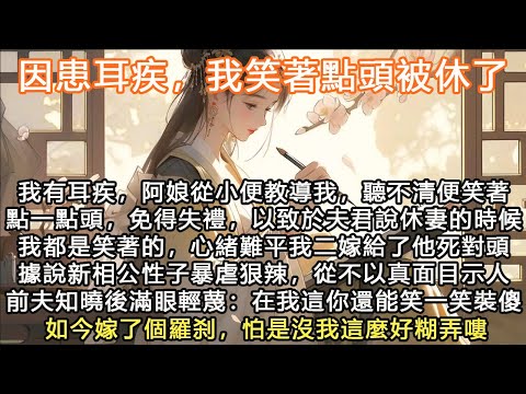 完結言情可愛小女主文：因患耳疾，我笑著點頭被休了，我有耳疾，阿娘從小便教導我，聽不清便笑著點一點頭，免得失禮，以致於夫君說休妻的時候我都是笑著的，心緒難平我二嫁給了他死對頭，據說新相公性子暴虐狠辣