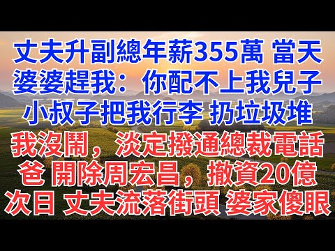 丈夫升副總年薪355萬，當天，婆婆趕我走：你配不上我兒子，小叔子直接把我行李扔垃圾堆，我沒鬧，淡定撥通總裁電話：爸，開除周宏昌，撤資20億，次日，丈夫流落街頭，婆家傻眼！#為人處世#生活經驗#情感故事