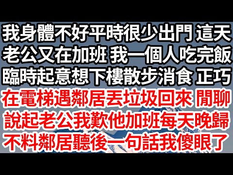 我身體不好平時很少出門 這天，老公又在加班 我一個人吃完飯，臨時起意想下樓散步消食 正巧，在電梯遇鄰居丟垃圾回來 閒聊，說起老公我歎他加班每天晚歸，不料鄰居聽後一句話我傻眼了【倫理】【都市】