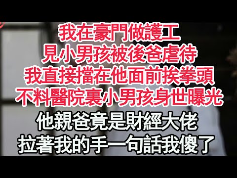 我在豪門做護工，見小男孩被後爸虐待，我直接擋在他面前挨拳頭，不料醫院裏小男孩身世曝光，他親爸竟是財經大佬，拉著我的手一句話我傻了【顧亞男】【高光女主】【爽文】【情感】