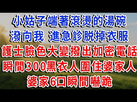 小姑子端著滾燙的湯碗 猛地潑向我，進急診脱掉衣服，護士臉色大變，撥出加密電話，瞬間出現300名黑衣人圍住婆家人，婆家6口瞬間嚇跪！#琴琴講故事 #為人處世#生活經驗#情感故事#晚年哲理#說故事#完結文