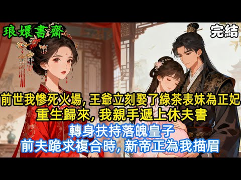【完結古言爽文】前世我慘死火場，王爺立刻娶了綠茶表妹為正妃，重生歸來，我親手遞上休夫書，轉身扶持落魄皇子，前夫跪求複合時，新帝正為我描眉。#古風小說 #爽文 #原創 #大女主 #王爺