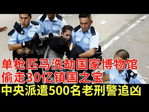 单枪匹马洗劫国家博物馆，偷走30亿镇国之宝，中央派遣500名老刑警，追查半年嫌疑人终落网【揭秘】