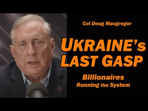 Col Doug Macgregor: UKRAINE's LAST GASP: Billionaires Running the System