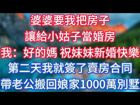 婆婆要我把房子讓給小姑子當婚房，我：好的媽，祝妹妹新婚快樂，第二天我就簽了賣房合同，帶著老公搬回娘家1000萬別墅！ #傾聽故事會 #情感故事 #老人频道 #老年健康 #為人處世 #老年生活