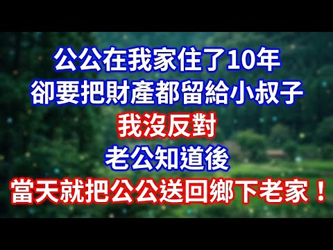 公公在我家住了10年 卻要把財產都留給小叔子 我沒反对 老公知道後 當天就把公公送回鄉下老家!!#情感故事 #生活經驗  #為人處世  #老年生活#故事