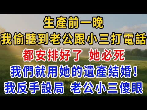 生產前一晚，我偷聽到老公跟小三打電話：都安排好了，她必死，我們就用她的遺產結婚！我反手設局，老公和小三都傻眼了！
