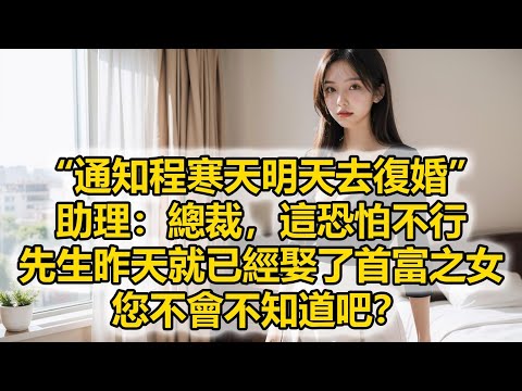 “通知程寒天明天去復婚”，助理：總裁，這恐怕不行，先生昨天就已經娶了首富之女，您不會不知道吧？