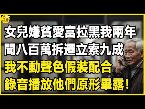 我68歲，女兒嫌貧愛富拉黑我兩年，聞八百萬拆遷立索九成，我不動聲色假裝配合，錄音播放他們原形畢露！#中老年生活 #為人處世 #生活經驗 #情感故事 #幸福人生 #上了年紀該明白的事