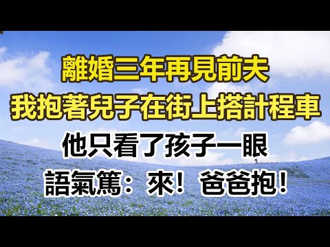 離婚三年再見前夫，我抱著兒子在街上搭計程車，他只看了孩子一眼，語氣篤：來！爸爸抱！#幸福敲門 #為人處世 #生活經驗 #情感故事