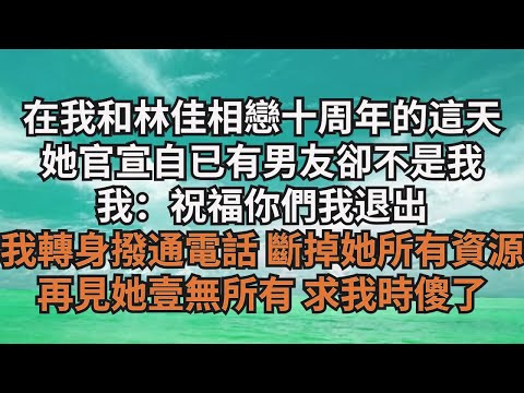 在我和林佳相戀十周年的這天，她官宣自已有男友卻不是我，我：祝福妳們我退出，我轉身撥通電話 斷掉她所有資源，再見她壹無所有 求我時傻了【清風與你】#激情故事#大彬情感#夢雅故事#小說#爽文