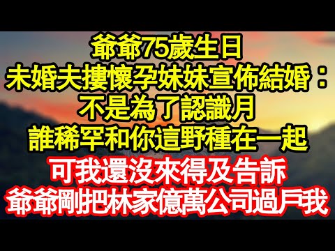 爺爺75歲生日宴，未婚夫摟懷孕妹妹宣佈結婚：不是為了認識月月，誰稀罕和你這野種在一起，可我還沒來得及告訴他，爺爺剛把林家億萬公司過戶我 真情故事會|老年故事|情感需求|養老|家庭
