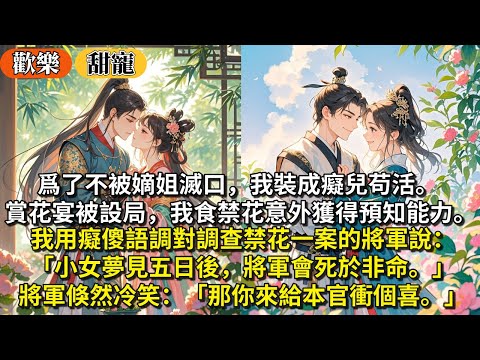 完結救贖甜寵文：爲了不被嫡姐滅口，我裝成癡兒苟活。賞花宴被設局，我食禁花意外獲得預知能力。我用癡傻語調對調查禁花一案的將軍說：小女夢見五日後，將軍會死於非命。將軍倏然冷笑：那你來給本官衝個喜。