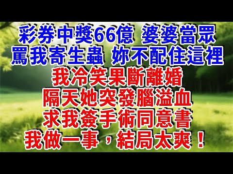 彩券中獎66億，婆婆當眾罵我寄生蟲，妳不配住這裡！我冷笑果斷離婚，隔天她突發腦溢血，求我簽手術同意書，我做一事，結局太爽！#為人處世 #人生感悟 #故事頻道 #故事分享 #情感故事 #知心人生