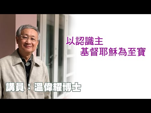 以認識主基督耶穌為至寶(講員:温偉耀博士)