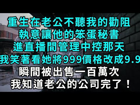 重生在老公不聽我的勸阻，執意讓他的笨蛋秘書進直播間管理中控那天，我笑著看她將999的價格改成9.9，瞬間被出售一百萬次，我知道老公的公司完了！