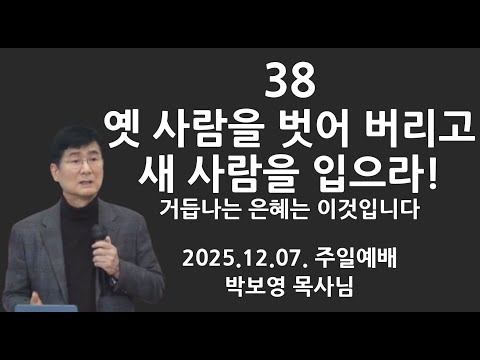 2025.12.7. "38 옛 사람을 벗어 버리고 새 사람을 입으라" | 이것이 거듭나는 은혜입니다! | 박보영목사님최근설교