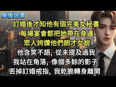 訂婚後才知他有個完美女秘書。每場宴會都把她帶在身邊，眾人誇讚他們朗才女貌，他含笑不語，從未提及過我。我站在角落，像個多餘的影子。丟掉訂婚戒指，我乾脆轉身離開。
