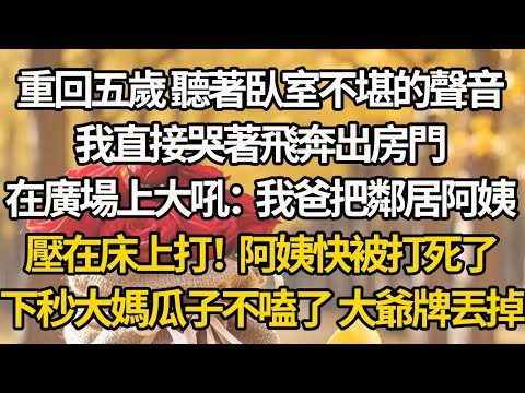 【完結】重回五歲 聽著臥室不堪的聲音，我直接哭著飛奔出房門在廣場上大吼：我爸把鄰居阿姨在床上打！阿姨快被打死了，下秒大媽瓜子不嗑了 大爺牌丟掉