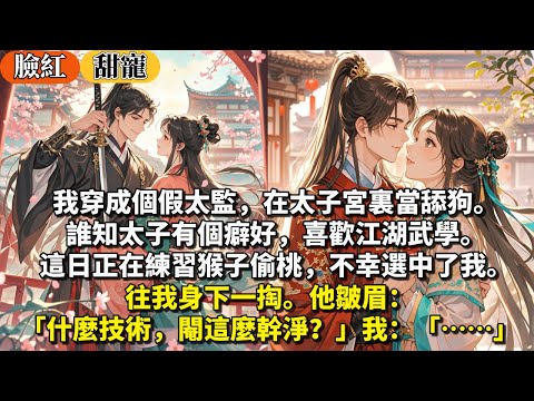 完結甜寵文：我穿成個假太監，在太子宮裏當舔狗。誰知太子有個癖好，喜歡江湖武學。這日正在練習猴子偷桃，不幸選中了我。往我身下一掏。他皺眉：「什麼技術，閹這麼幹淨？」我：「……」