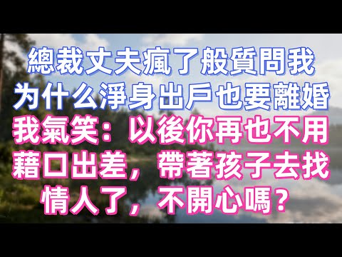 總裁丈夫瘋了般質問我，為什麼寧願淨身出戶也要離婚，我氣笑：以後你再也不用藉口出差，帶著孩子去找情人了，不開心嗎？.#夜讀人生 #完结文 #情感故事 #老年生活 #情感 #爽文 #爲人處世 #婚姻