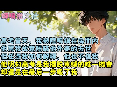 高考當天，我被陸鳴鎖在房間內，他罵我故意隱瞞他外婆的去世，但任憑我如何解釋，他也不信我，他明知高考是我擺脫束縛的唯一機會，卻還是在最後一步毀了我。#校園 #愛情 #小說
