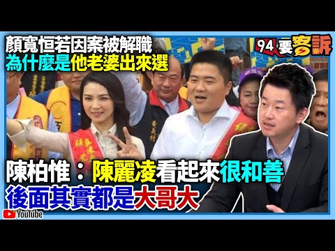 【94要客訴】顏寬恒若入獄為什麼是他老婆出來選？陳柏惟：陳麗凌看起來很和善！後面其實都是大哥大