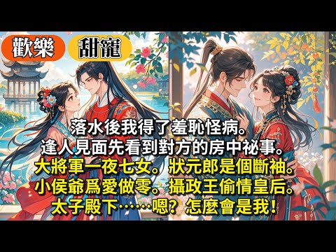 完結歡樂沙雕甜寵文：落水後我得了羞恥怪病。逢⼈見⾯先看到對⽅的房中祕事。⼤將軍⼀夜七⼥。狀元郎是個斷袖。⼩侯爺爲愛做零。攝政王偷情皇后。 太⼦殿下……嗯？怎麼會是我！