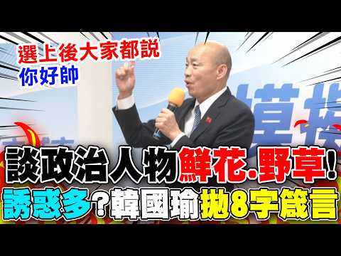 【全程字幕】從政誘惑多!辣個男人"經驗談"...政治人物分"鮮花.野草"! 韓國瑜拋"8字箴言"!