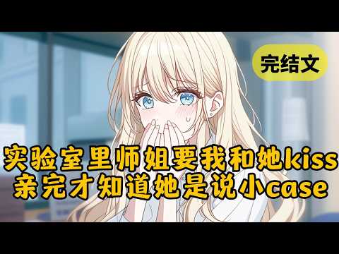 【甜文】做实验时师姐突然要我和她kiss，我以为是某种神秘的仪式，亲了她一下。谁知她摔在地上，说：”我是说小 case，而且你有女朋友，怎么可以随便亲我？！” #小说 #柳如烟 #一口气看完
