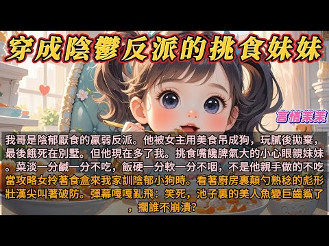 《穿成陰鬱反派的挑食妹妹》我哥是陰郁厭食的反派。他被女主用美食吊成狗，玩膩後拋棄，餓死在別墅。但他現在多了我。挑食嘴饞脾氣大的小心眼親妹妹。菜淡一分鹹一分不吃，飯硬一分軟一分不咽，不是他親手做的不吃。