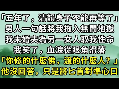 「五年了，清韻身子不能再等了」男人一句話將我拖入無間地獄。我未婚夫為另一女人取我性命。我笑了，血淚從眼角滑落「你修的什麼佛，渡的什麼人？」他沒回答，只是將匕首對準#心口小说