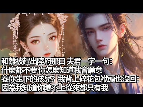 【一口氣看完】和離被趕出陸府那日 夫君一字一句：什麼都不要 你怎麼知道我會願意，養你生下的孩兒？ 我背上碎花包袱，頭也沒回：因為我知道你瞧不上從來都只有我【許青瑟】【大女主】