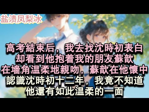 【甜寵完結】高考結束後，我去找沈時初表白，卻看到他抱著我的朋友蘇歆，在牆角溫柔地親吻，蘇歆在他懷中，認識沈時初十二年，我竟不知道，他還有如此溫柔的一面。#言情 #小說 #愛情