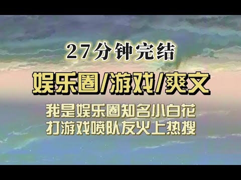 爆笑全网（完结文）我是内娱小百花，打游戏口吐芬芳冲上热搜，以为会被骂退圈后结果网友称我为人间嘴替