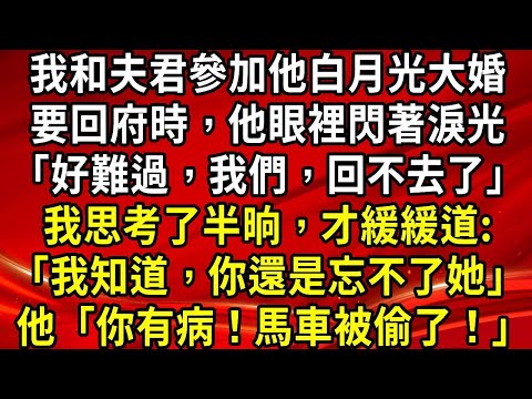 我和夫君一起參加他白月光大婚。要回府的時候，他眼裡閃著淚光「好難過，我們，回不去了。」我思考了半晌，才緩緩道:「我知道，你還是忘不了她。」他「你有病啊！馬車被偷了！」#生活經驗#情感故事#睡前故事