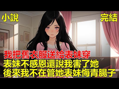 表妹家重男輕女，於是我把舊衣服送給表妹穿，可表妹不懂感恩，說就是因為我送了舊衣服，她爸媽才不給她買新的，後來我再也沒管過她，結果表妹在家更不值錢！#一口气看完 #小说 #推文