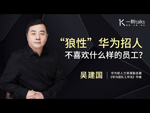 一刻talks |华为前人力总监吴建国：“狼性”华为招人 不喜欢什么样的员工？