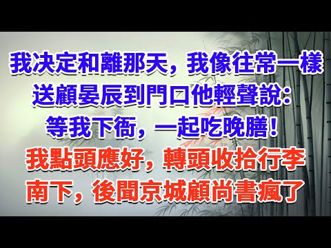 我决定和離那天，我像往常一樣送顧晏辰到門口，他輕聲說：等我下衙，一起吃晚膳！ 我點頭應好，轉頭收拾行李南下，後聞京城顧尚書瘋了#一口气看完 #完结爽文#宫墙往事#古言#大女主#甜宠#宫斗