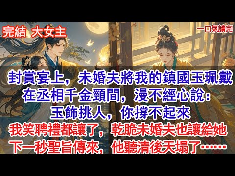 封賞宴上，未婚夫將我的鎮國玉珮戴在丞相千金頸間，漫不經心說：玉飾挑人，你撐不起來。我當場撕毀婚書，聘禮都讓了，乾脆未婚夫也讓給她，下一秒一掉聖旨傳來，他聽清後天塌了……#audiobook #小說