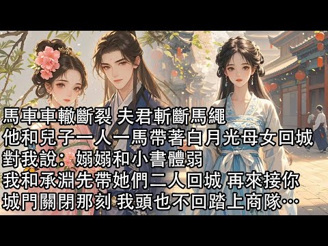 【一口氣看完】馬車車轍斷裂 夫君斬斷馬繩，他和兒子一人一馬帶著白月光母女回城，對我說：嫋嫋和小書體弱，我和承淵先帶她們二人回城 再來接你，城門關閉那刻 我頭也不回踏上商隊…