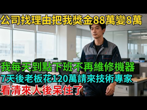 公司找理由把我獎金88萬變8萬，我沒抱怨，每天到點下班不再維修機器，7天後老板花120萬請來技術專家，看清來人後呆住了【非常物語】#職場故事#職場矛盾#職場人際關系#職場揭秘