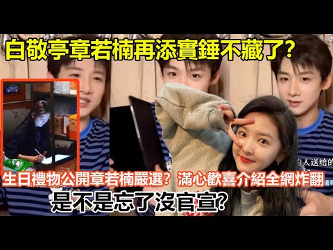 白敬亭章若楠再添實錘不藏了？生日禮物公開章若楠嚴選？滿心歡喜介紹全網炸翻，是不是忘了沒官宣？