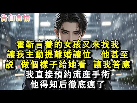 霍靳言養的女孩又來找我，讓我主動提離婚讓位。他甚至說，做個樣子給她看，讓我答應。我直接預約流產手術，他得知後徹底瘋了。#小說 #愛情 #故事