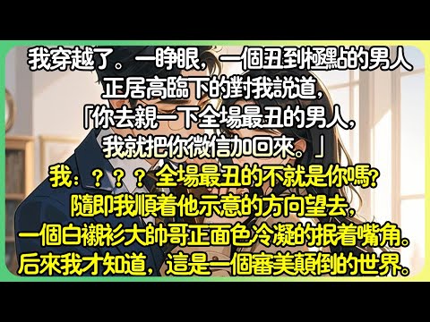沙雕現言💕我穿越了。一睜眼，一個醜到極點的男人正居高臨下的對我說道，「顧檸，你去親一下全場最醜的男人，我就把你微信加回來。」我：？全場最醜的不就是你嗎？後來我才知道，這是一個美感顛倒的世界。#薄荷听书
