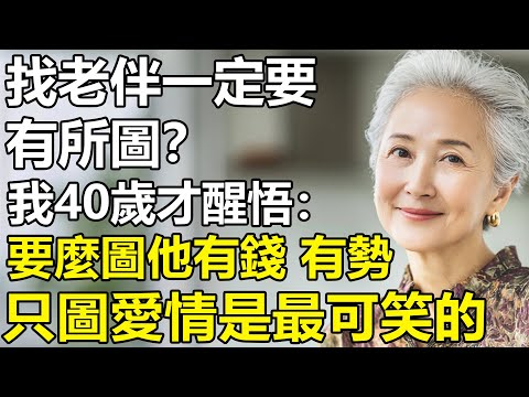 找老伴一定要有所圖？我40歲才知道：要麽圖他有錢、家庭有權勢！要麽圖疼你入骨！只圖愛情是最可笑的...【養老|情感|孩子|母親|夫妻關系|幸福生活】