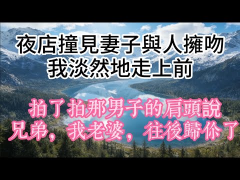 夜店撞見妻子與人擁吻，我淡然地走上前，拍了拍那男子的肩頭說：「兄弟，我老婆，往後歸你了。」#故事 #情感 #小说