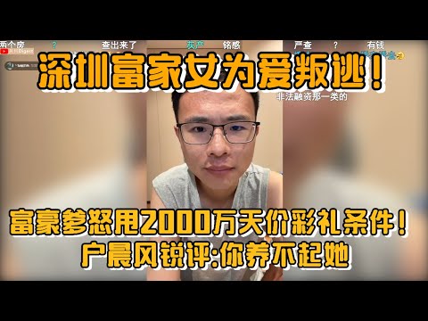 深圳富家女为爱叛逃！富豪爹怒甩2000万天价彩礼条件，户晨风锐评:你养不起她！